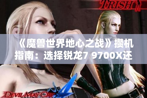 《魔兽世界地心之战》攒机指南：选择锐龙7 9700X还是酷睿i7更佳？