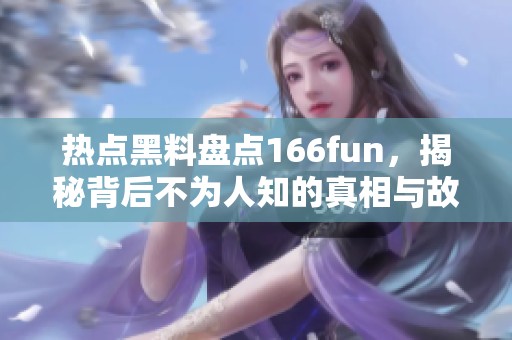 热点黑料盘点166fun，揭秘背后不为人知的真相与故事