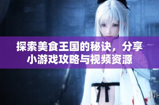 探索美食王国的秘诀，分享小游戏攻略与视频资源