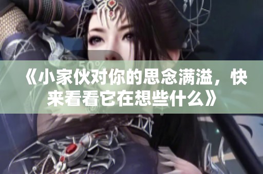 《小家伙对你的思念满溢，快来看看它在想些什么》