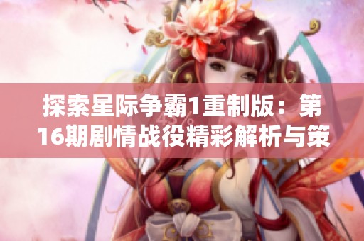 探索星际争霸1重制版：第16期剧情战役精彩解析与策略分享