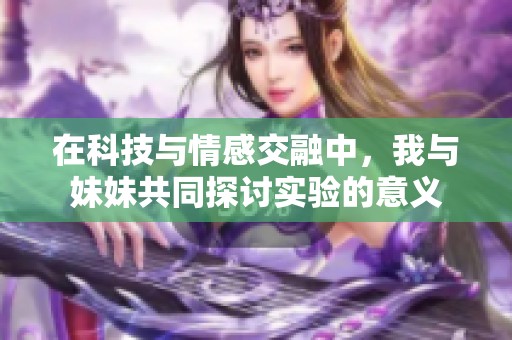 在科技与情感交融中，我与妹妹共同探讨实验的意义