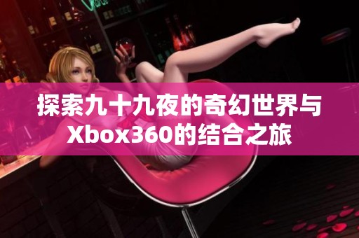 探索九十九夜的奇幻世界与Xbox360的结合之旅