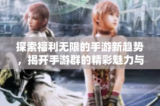 探索福利无限的手游新趋势，揭开手游群的精彩魅力与价值