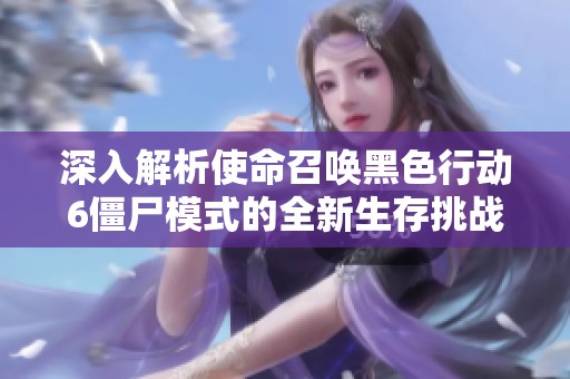 深入解析使命召唤黑色行动6僵尸模式的全新生存挑战革新