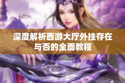 深度解析西游大厅外挂存在与否的全面教程