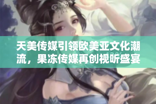 天美传媒引领欧美亚文化潮流，果冻传媒再创视听盛宴