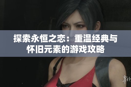 探索永恒之恋：重温经典与怀旧元素的游戏攻略