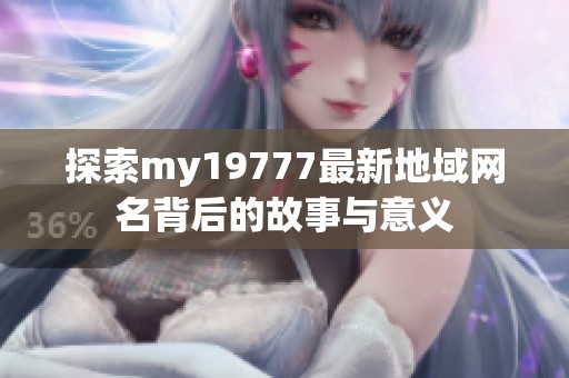 探索my19777最新地域网名背后的故事与意义