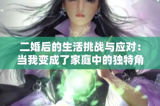 二婚后的生活挑战与应对：当我变成了家庭中的独特角色