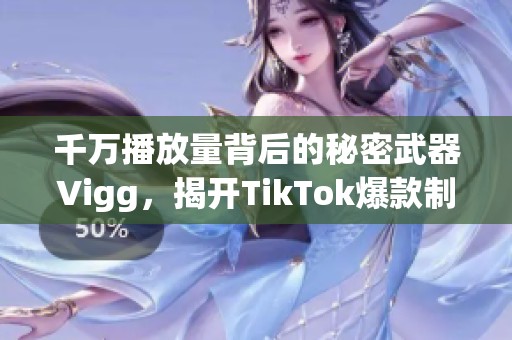 千万播放量背后的秘密武器Vigg，揭开TikTok爆款制造技巧