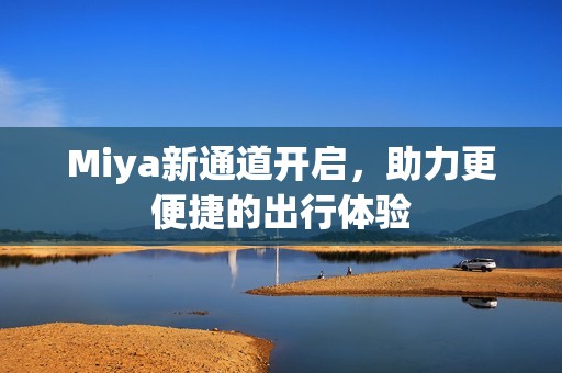 Miya新通道开启，助力更便捷的出行体验