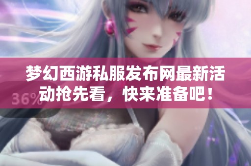 梦幻西游私服发布网最新活动抢先看，快来准备吧！