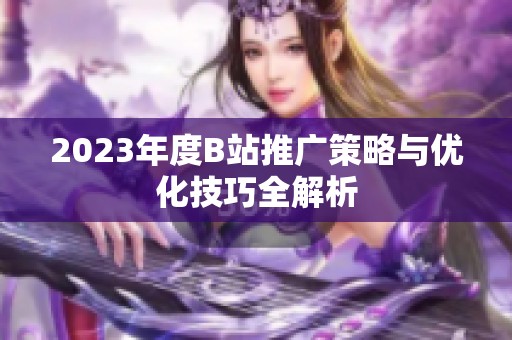 2023年度B站推广策略与优化技巧全解析