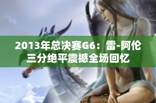 2013年总决赛G6：雷-阿伦三分绝平震撼全场回忆