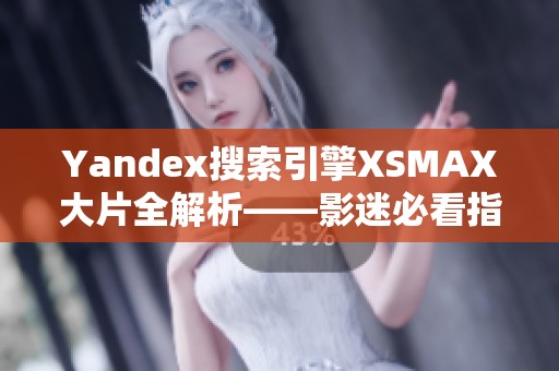 Yandex搜索引擎XSMAX大片全解析——影迷必看指南