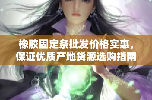 橡胶固定条批发价格实惠，保证优质产地货源选购指南