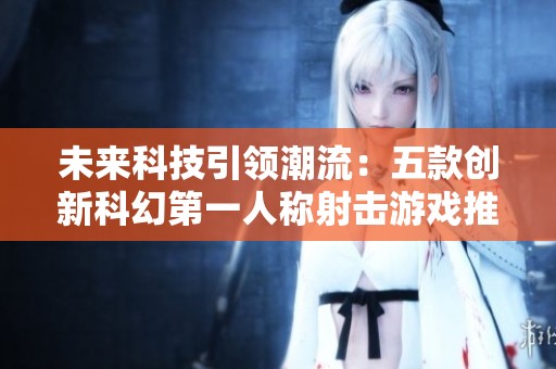未来科技引领潮流：五款创新科幻第一人称射击游戏推荐