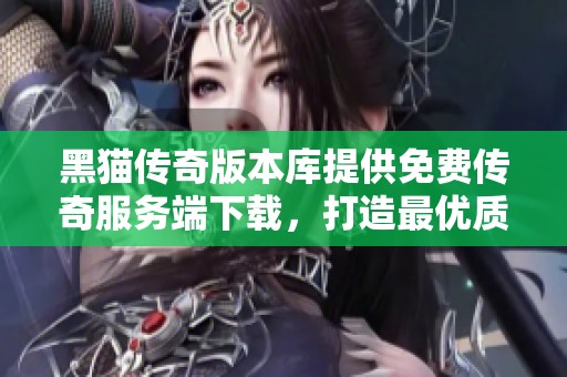 黑猫传奇版本库提供免费传奇服务端下载，打造最优质的传奇游戏体验