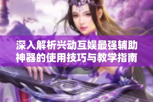 深入解析兴动互娱最强辅助神器的使用技巧与教学指南