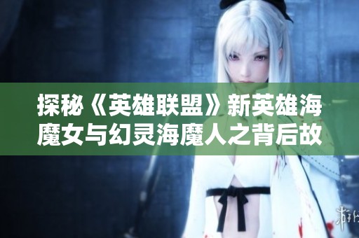 探秘《英雄联盟》新英雄海魔女与幻灵海魔人之背后故事