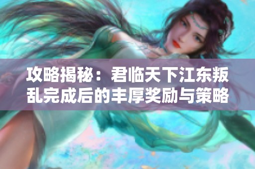 攻略揭秘：君临天下江东叛乱完成后的丰厚奖励与策略解析