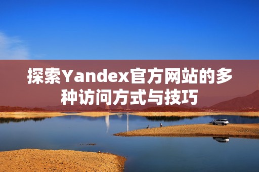 探索Yandex官方网站的多种访问方式与技巧