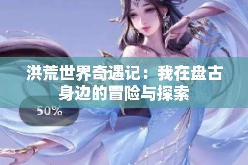 洪荒世界奇遇记：我在盘古身边的冒险与探索