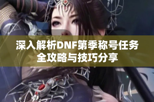 深入解析DNF第季称号任务全攻略与技巧分享