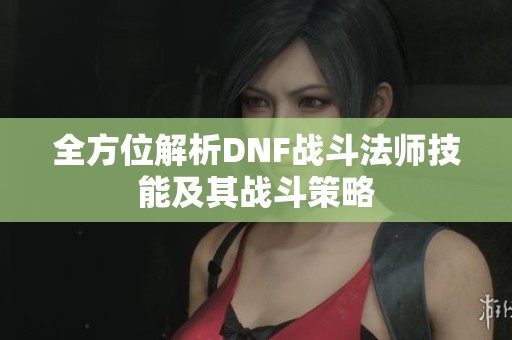全方位解析DNF战斗法师技能及其战斗策略