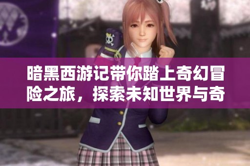暗黑西游记带你踏上奇幻冒险之旅，探索未知世界与奇妙挑战