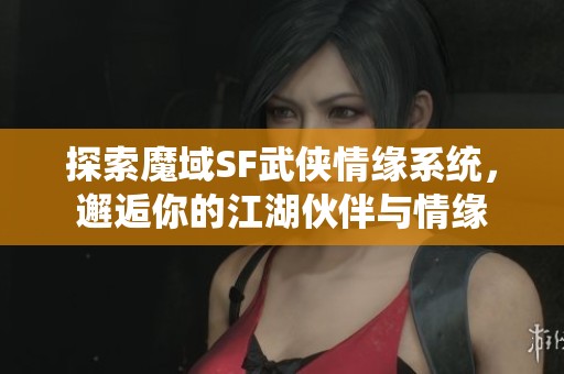 探索魔域SF武侠情缘系统，邂逅你的江湖伙伴与情缘