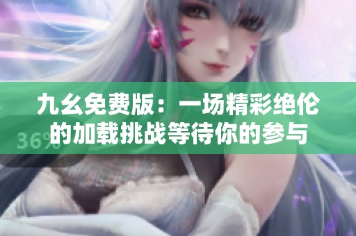 九幺免费版：一场精彩绝伦的加载挑战等待你的参与