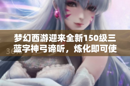梦幻西游迎来全新150级三蓝字神弓谛听，炼化即可使用！