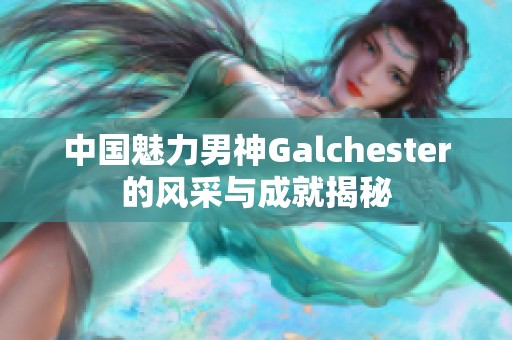 中国魅力男神Galchester的风采与成就揭秘