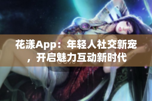 花漾App：年轻人社交新宠，开启魅力互动新时代