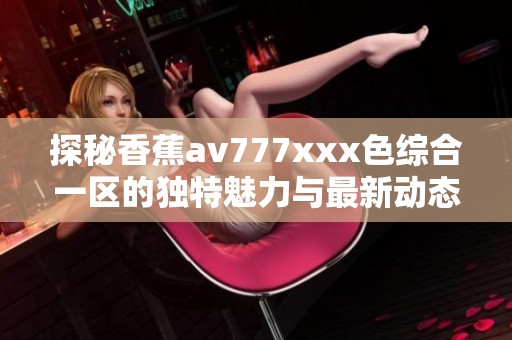 探秘香蕉av777xxx色综合一区的独特魅力与最新动态