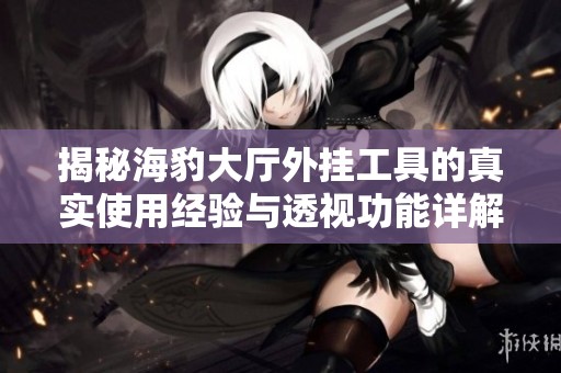 揭秘海豹大厅外挂工具的真实使用经验与透视功能详解
