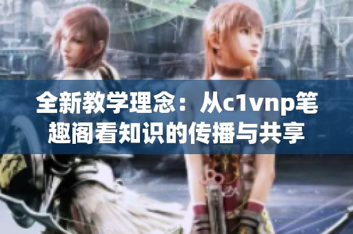 全新教学理念：从c1vnp笔趣阁看知识的传播与共享