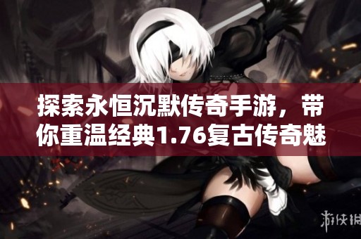 探索永恒沉默传奇手游，带你重温经典1.76复古传奇魅力