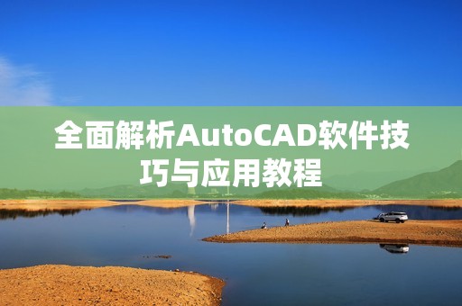 全面解析AutoCAD软件技巧与应用教程