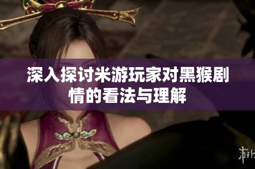 深入探讨米游玩家对黑猴剧情的看法与理解