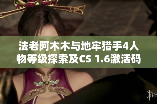 法老阿木木与地牢猎手4人物等级探索及CS 1.6激活码获取指南