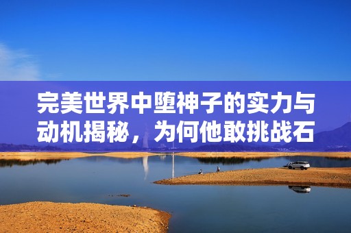完美世界中堕神子的实力与动机揭秘，为何他敢挑战石昊