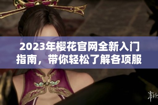 2023年樱花官网全新入门指南，带你轻松了解各项服务