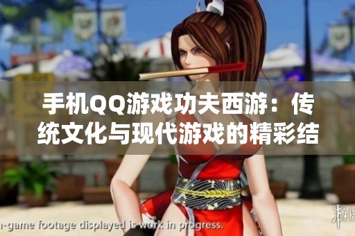 手机QQ游戏功夫西游：传统文化与现代游戏的精彩结合与碰撞