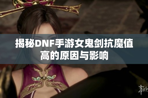 揭秘DNF手游女鬼剑抗魔值高的原因与影响
