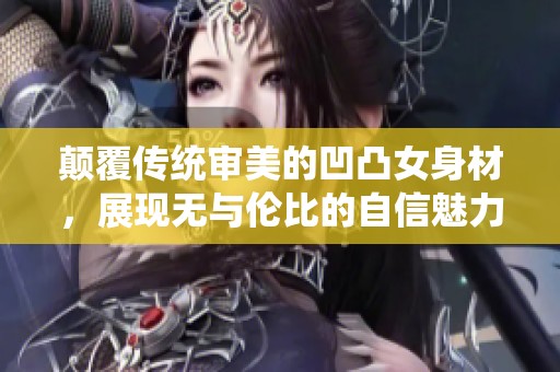 颠覆传统审美的凹凸女身材，展现无与伦比的自信魅力