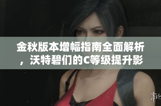 金秋版本增幅指南全面解析，沃特碧们的C等级提升影响分析