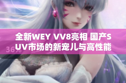 全新WEY VV8亮相 国产SUV市场的新宠儿与高性能结合的力量